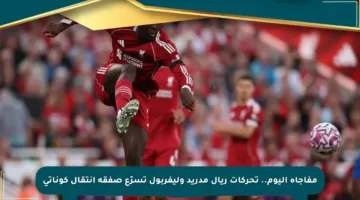 مفاجأة اليوم.. تحركات ريال مدريد وليفربول تسرّع صفقة انتقال كوناتي